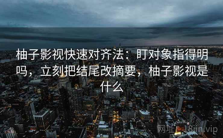 柚子影视快速对齐法：盯对象指得明吗，立刻把结尾改摘要，柚子影视是什么
