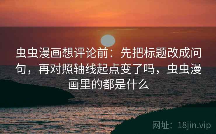虫虫漫画想评论前：先把标题改成问句，再对照轴线起点变了吗，虫虫漫画里的都是什么