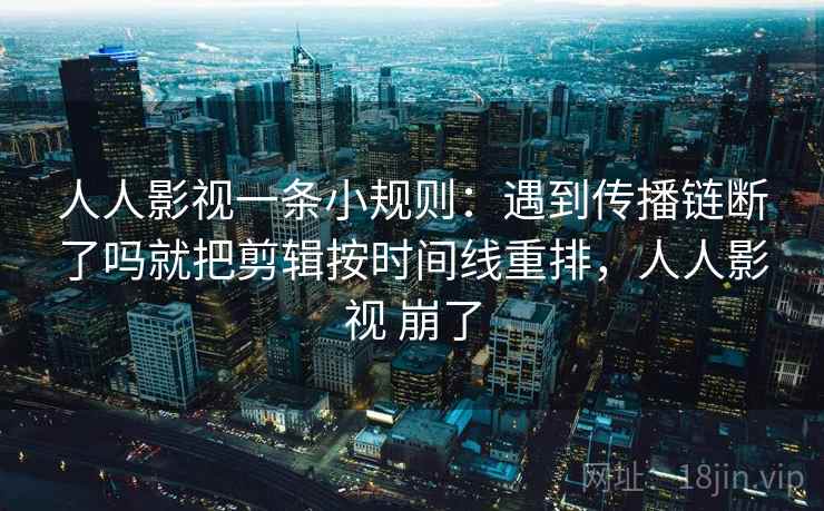 人人影视一条小规则：遇到传播链断了吗就把剪辑按时间线重排，人人影视 崩了