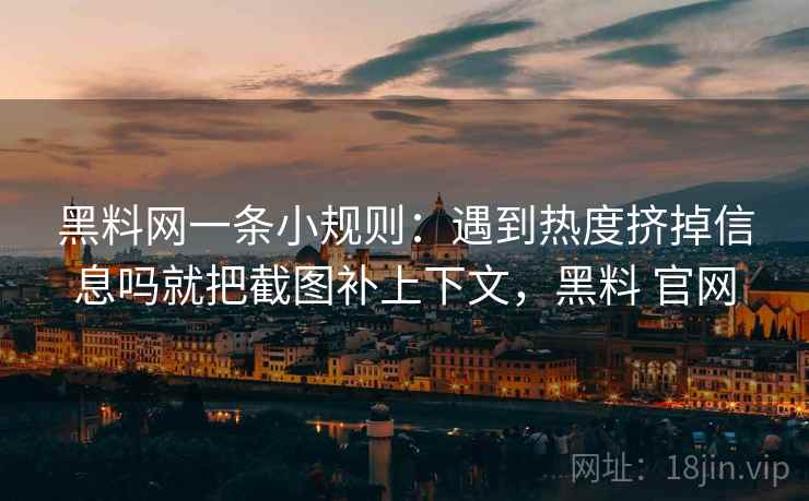 黑料网一条小规则：遇到热度挤掉信息吗就把截图补上下文，黑料 官网
