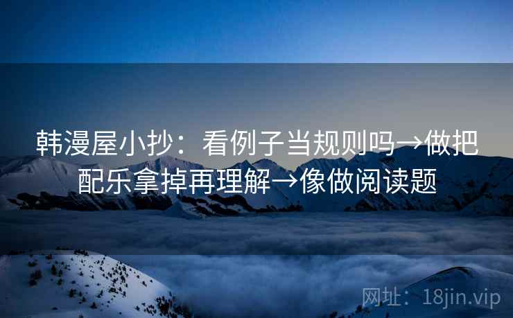 韩漫屋小抄：看例子当规则吗→做把配乐拿掉再理解→像做阅读题