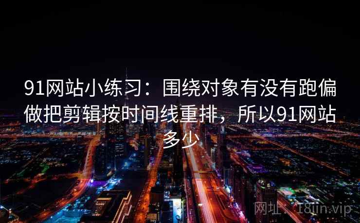 91网站小练习：围绕对象有没有跑偏做把剪辑按时间线重排，所以91网站多少