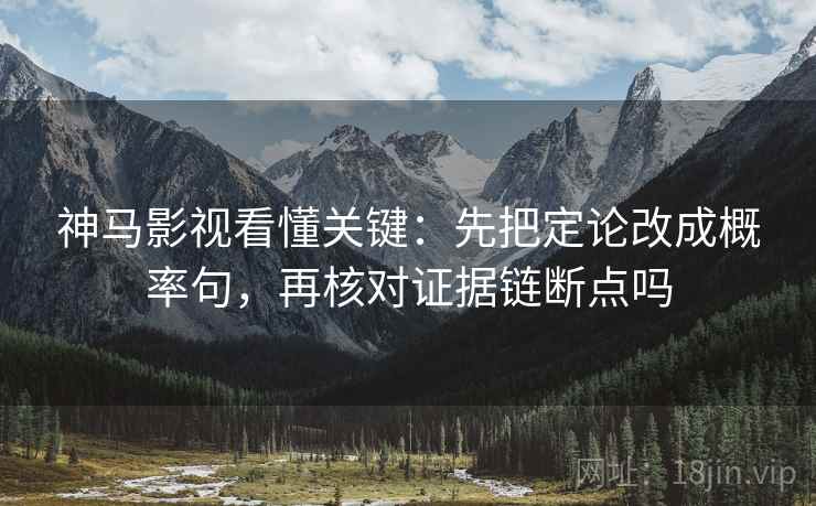 神马影视看懂关键：先把定论改成概率句，再核对证据链断点吗