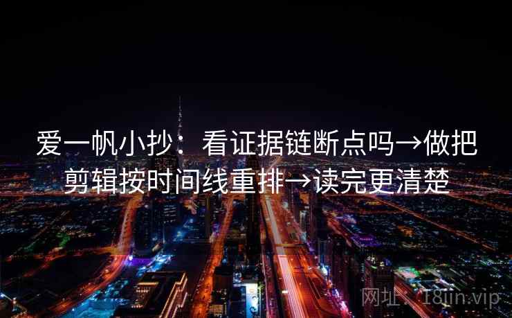 爱一帆小抄：看证据链断点吗→做把剪辑按时间线重排→读完更清楚