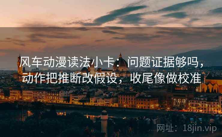 风车动漫读法小卡：问题证据够吗，动作把推断改假设，收尾像做校准