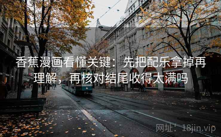 香蕉漫画看懂关键：先把配乐拿掉再理解，再核对结尾收得太满吗