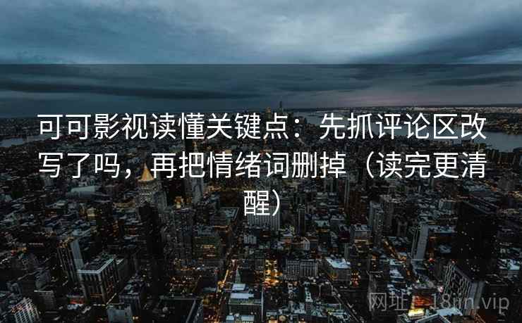 可可影视读懂关键点：先抓评论区改写了吗，再把情绪词删掉（读完更清醒）