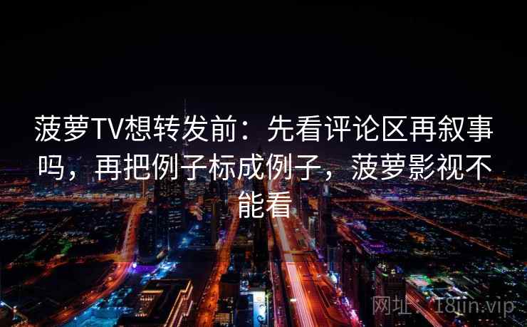 菠萝TV想转发前：先看评论区再叙事吗，再把例子标成例子，菠萝影视不能看