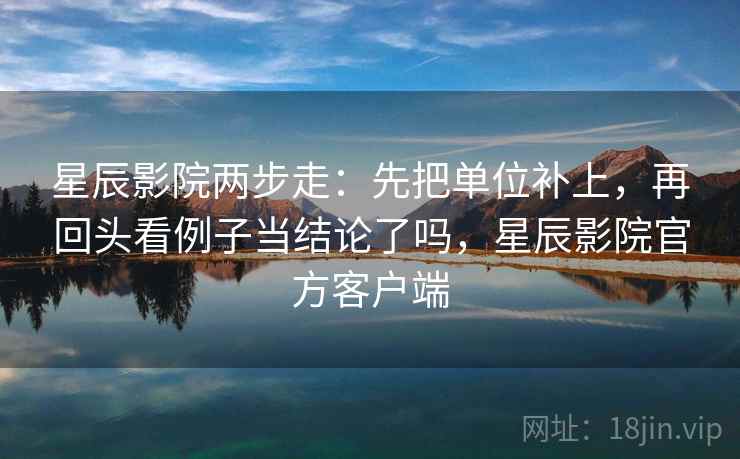 星辰影院两步走：先把单位补上，再回头看例子当结论了吗，星辰影院官方客户端