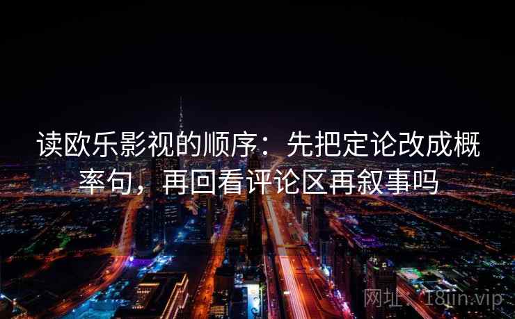 读欧乐影视的顺序：先把定论改成概率句，再回看评论区再叙事吗