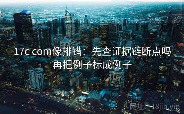 17c com像排错：先查证据链断点吗再把例子标成例子