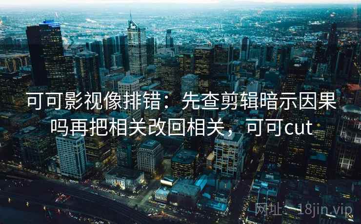 可可影视像排错：先查剪辑暗示因果吗再把相关改回相关，可可cut
