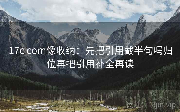 17c com像收纳：先把引用截半句吗归位再把引用补全再读