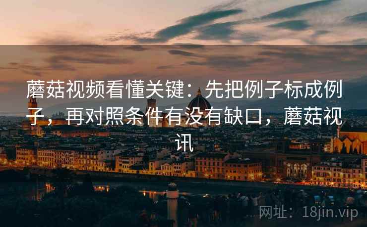 蘑菇视频看懂关键：先把例子标成例子，再对照条件有没有缺口，蘑菇视讯