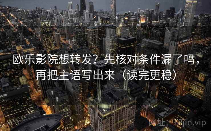 欧乐影院想转发？先核对条件漏了吗，再把主语写出来（读完更稳）