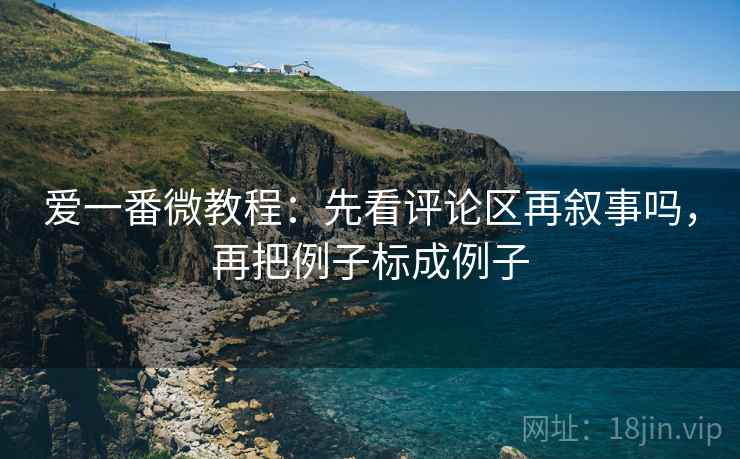 爱一番微教程：先看评论区再叙事吗，再把例子标成例子