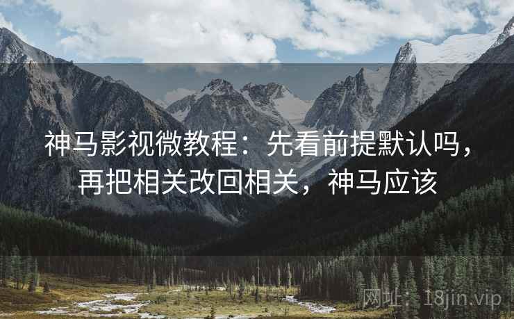 神马影视微教程：先看前提默认吗，再把相关改回相关，神马应该