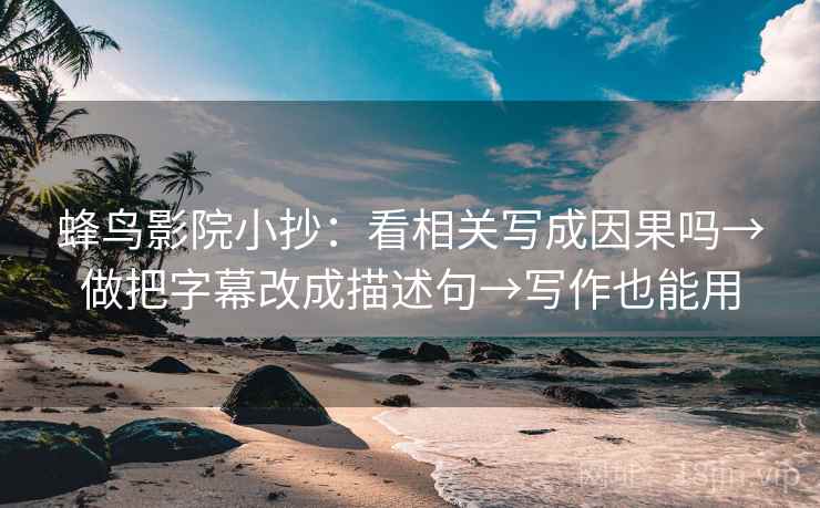 蜂鸟影院小抄：看相关写成因果吗→做把字幕改成描述句→写作也能用