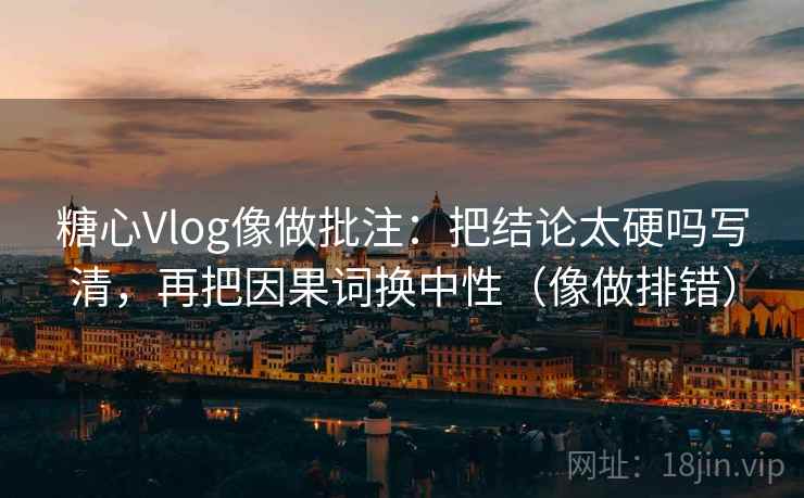 糖心Vlog像做批注：把结论太硬吗写清，再把因果词换中性（像做排错）