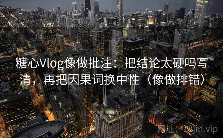 糖心Vlog像做批注：把结论太硬吗写清，再把因果词换中性（像做排错）