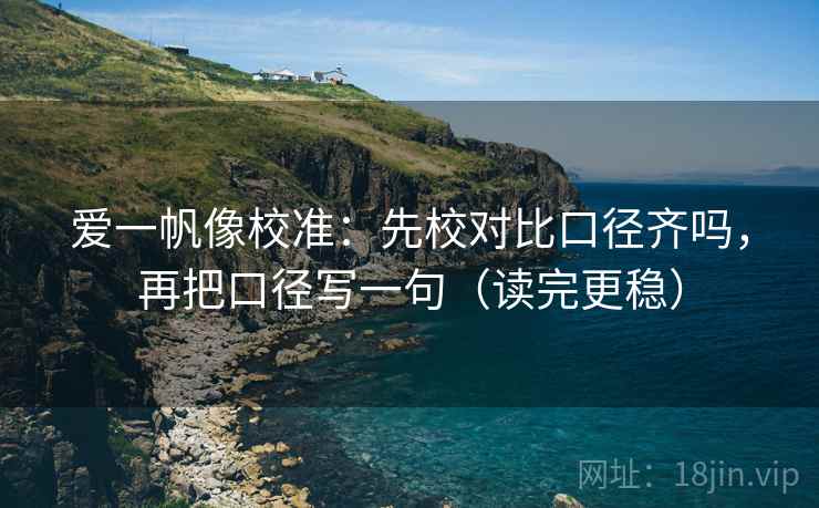 爱一帆像校准：先校对比口径齐吗，再把口径写一句（读完更稳）