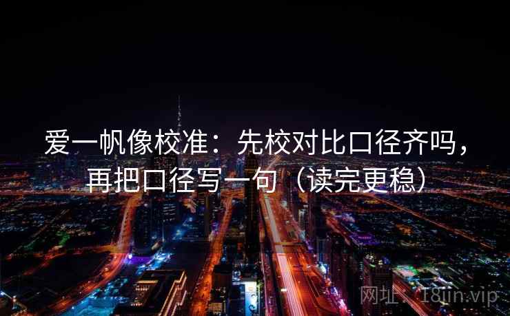 爱一帆像校准：先校对比口径齐吗，再把口径写一句（读完更稳）
