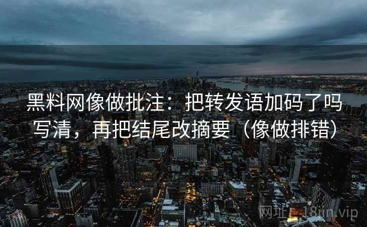 黑料网像做批注：把转发语加码了吗写清，再把结尾改摘要（像做排错）