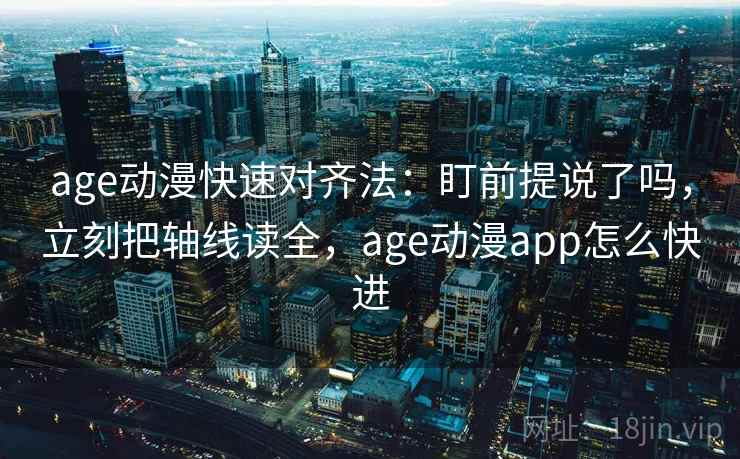 age动漫快速对齐法：盯前提说了吗，立刻把轴线读全，age动漫app怎么快进