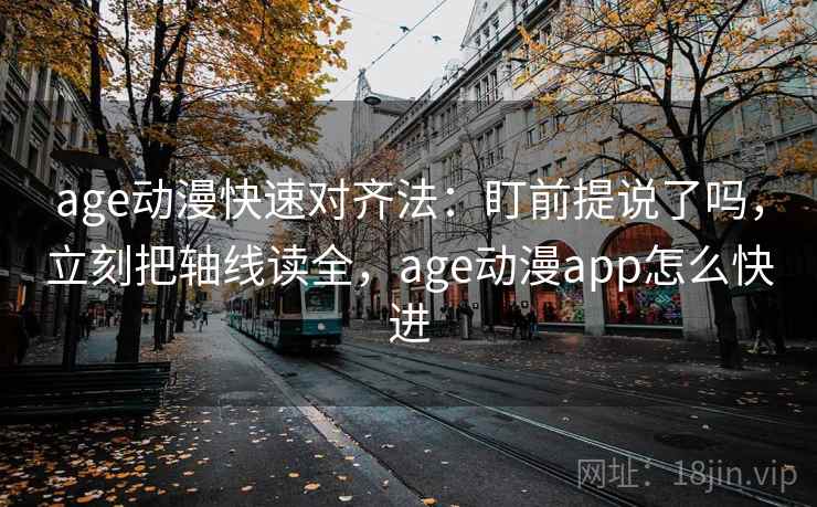 age动漫快速对齐法：盯前提说了吗，立刻把轴线读全，age动漫app怎么快进