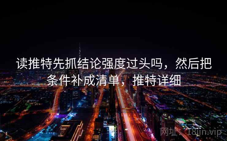 读推特先抓结论强度过头吗，然后把条件补成清单，推特详细
