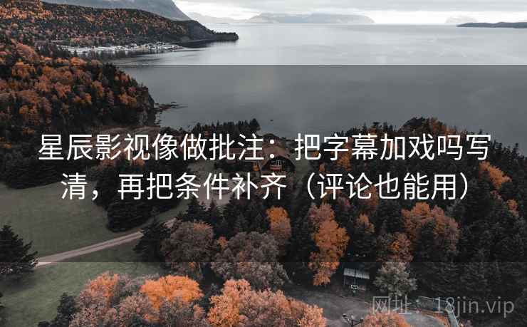 星辰影视像做批注：把字幕加戏吗写清，再把条件补齐（评论也能用）