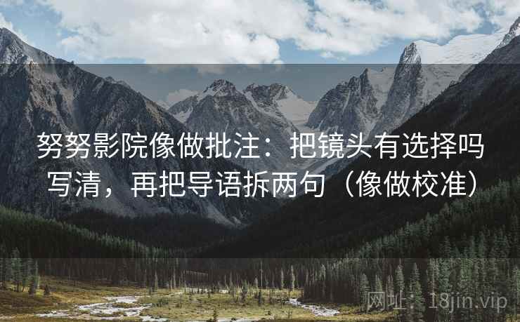 努努影院像做批注：把镜头有选择吗写清，再把导语拆两句（像做校准）