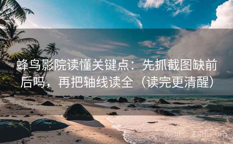 蜂鸟影院读懂关键点：先抓截图缺前后吗，再把轴线读全（读完更清醒）