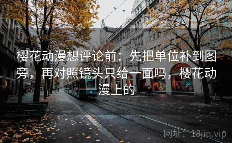 樱花动漫想评论前：先把单位补到图旁，再对照镜头只给一面吗，樱花动漫上的