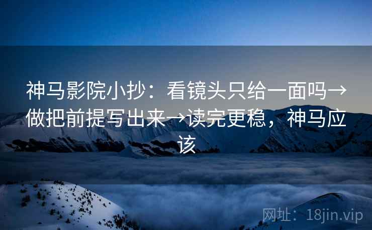 神马影院小抄：看镜头只给一面吗→做把前提写出来→读完更稳，神马应该