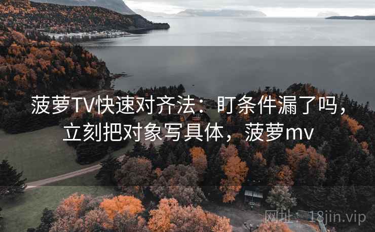 菠萝TV快速对齐法：盯条件漏了吗，立刻把对象写具体，菠萝mv