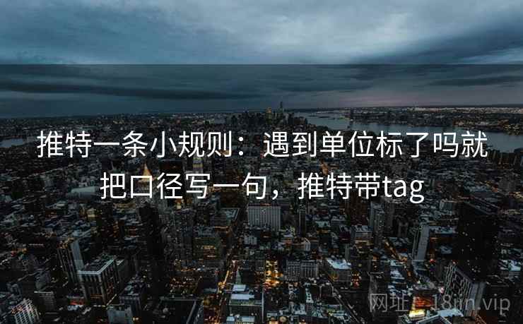 推特一条小规则：遇到单位标了吗就把口径写一句，推特带tag