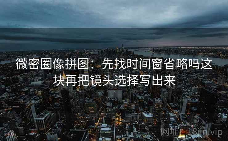 微密圈像拼图：先找时间窗省略吗这块再把镜头选择写出来