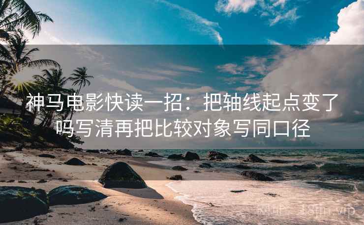 神马电影快读一招：把轴线起点变了吗写清再把比较对象写同口径
