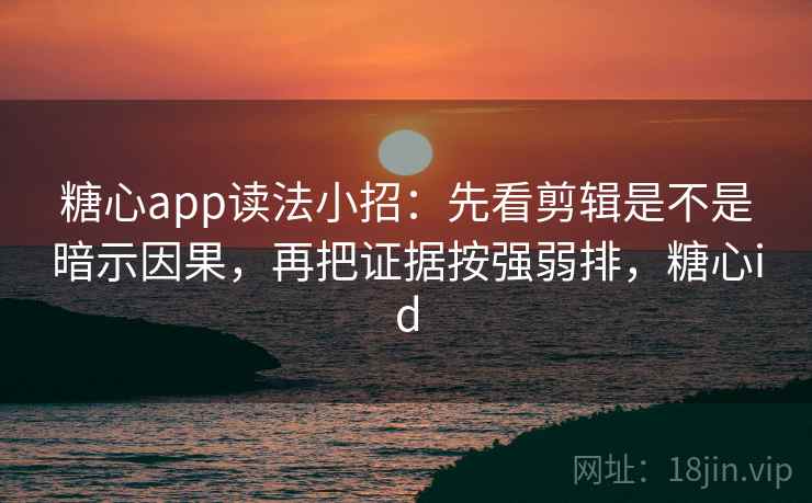 糖心app读法小招：先看剪辑是不是暗示因果，再把证据按强弱排，糖心id
