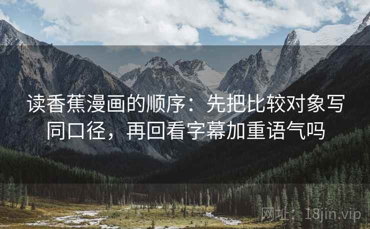 读香蕉漫画的顺序：先把比较对象写同口径，再回看字幕加重语气吗