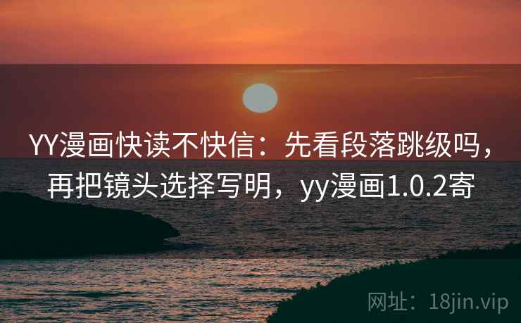 YY漫画快读不快信：先看段落跳级吗，再把镜头选择写明，yy漫画1.0.2寄