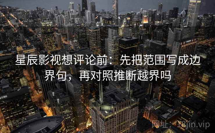 星辰影视想评论前：先把范围写成边界句，再对照推断越界吗