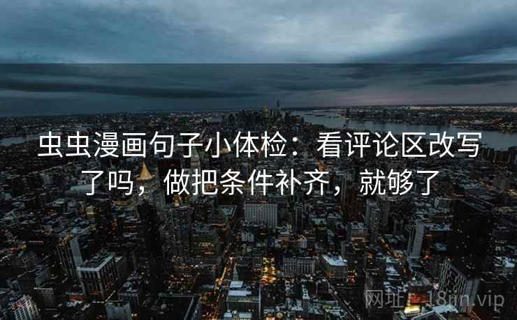 虫虫漫画句子小体检：看评论区改写了吗，做把条件补齐，就够了