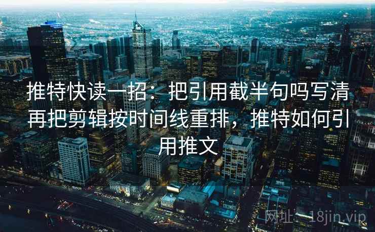推特快读一招：把引用截半句吗写清再把剪辑按时间线重排，推特如何引用推文