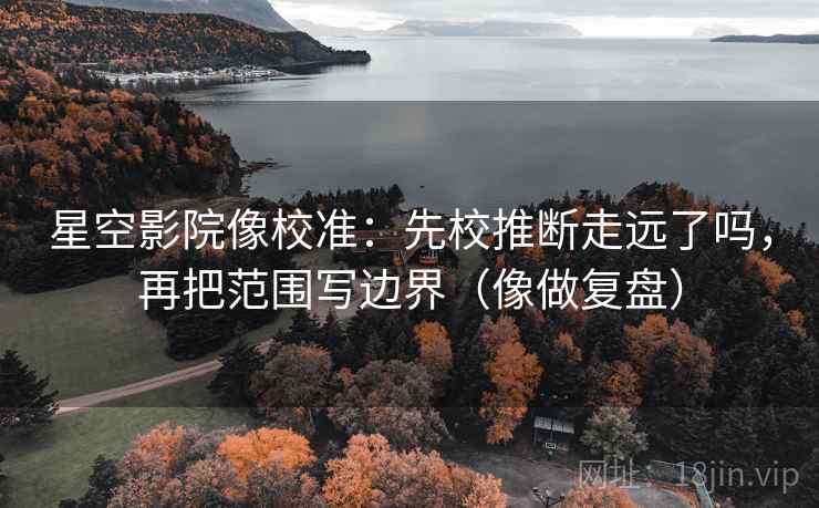 星空影院像校准：先校推断走远了吗，再把范围写边界（像做复盘）