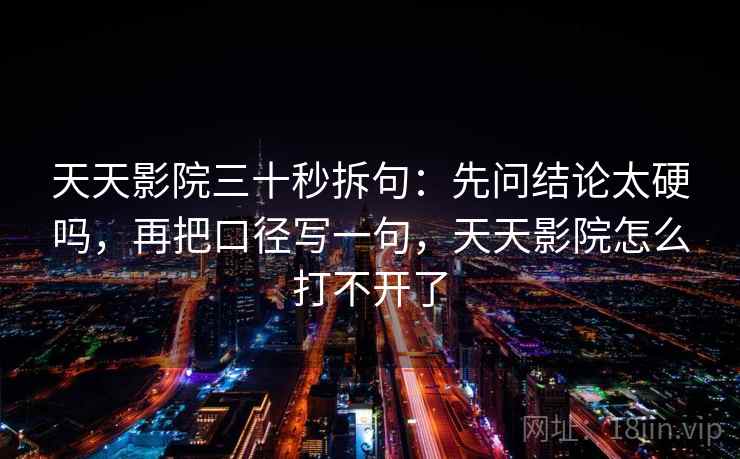天天影院三十秒拆句：先问结论太硬吗，再把口径写一句，天天影院怎么打不开了