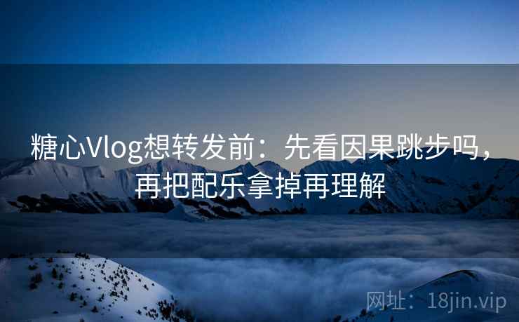 糖心Vlog想转发前：先看因果跳步吗，再把配乐拿掉再理解