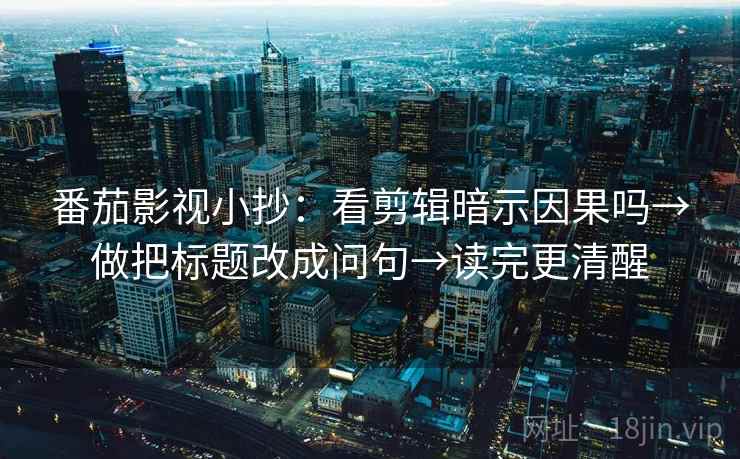 番茄影视小抄：看剪辑暗示因果吗→做把标题改成问句→读完更清醒