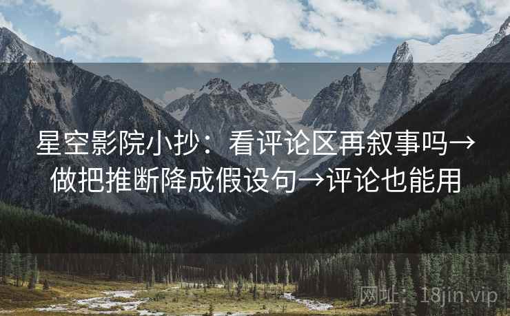 星空影院小抄：看评论区再叙事吗→做把推断降成假设句→评论也能用